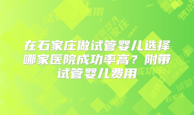 在石家庄做试管婴儿选择哪家医院成功率高？附带试管婴儿费用