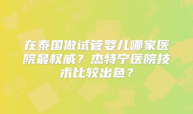 在泰国做试管婴儿哪家医院最权威?杰特宁医院技术比较出色?