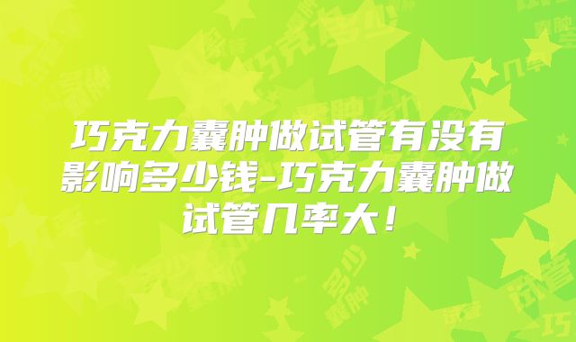 巧克力囊肿做试管有没有影响多少钱-巧克力囊肿做试管几率大！
