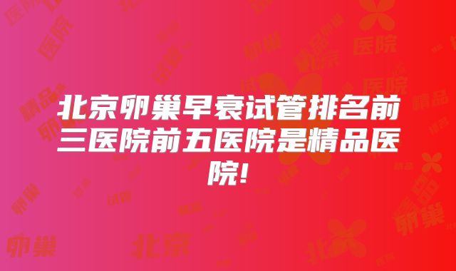 北京卵巢早衰试管排名前三医院前五医院是精品医院!