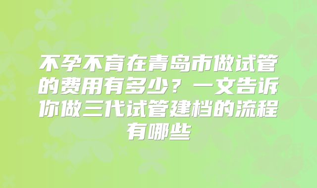 不孕不育在青岛市做试管的费用有多少？一文告诉你做三代试管建档的流程有哪些