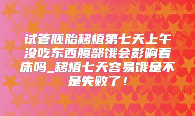 试管胚胎移植第七天上午没吃东西腹部饿会影响着床吗_移植七天容易饿是不是失败了！