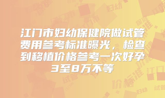 江门市妇幼保健院做试管费用参考标准曝光，检查到移植价格参考一次好孕3至8万不等
