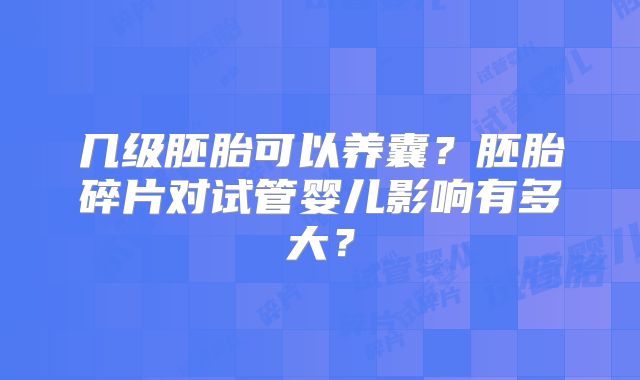 几级胚胎可以养囊？胚胎碎片对试管婴儿影响有多大？