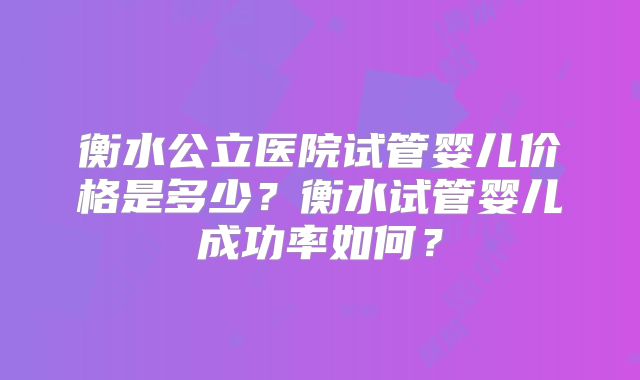 衡水公立医院试管婴儿价格是多少？衡水试管婴儿成功率如何？