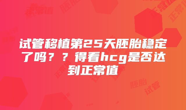 试管移植第25天胚胎稳定了吗？？得看hcg是否达到正常值