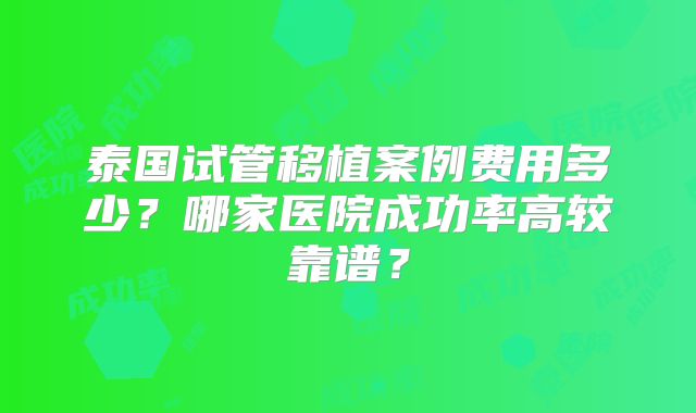 泰国试管移植案例费用多少?哪家医院成功率高较靠谱?