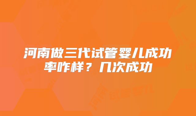 河南做三代试管婴儿成功率咋样？几次成功