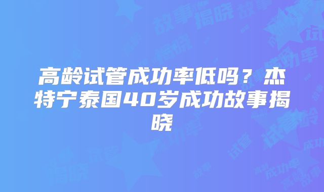 高龄试管成功率低吗？杰特宁泰国40岁成功故事揭晓