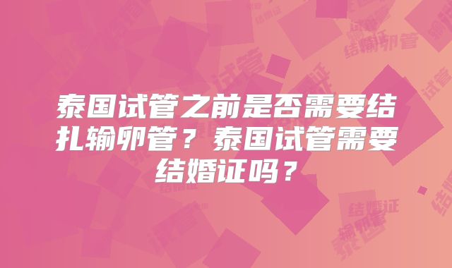 泰国试管之前是否需要结扎输卵管？泰国试管需要结婚证吗？