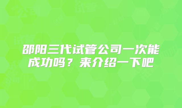 邵阳三代试管公司一次能成功吗?来介绍一下吧