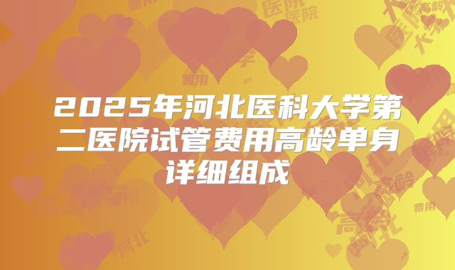 2025年河北医科大学第二医院试管费用高龄单身详细组成