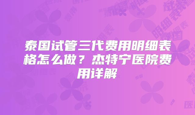 泰国试管三代费用明细表格怎么做?杰特宁医院费用详解