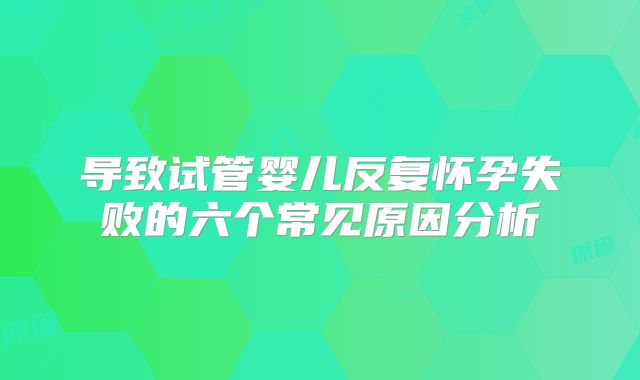 导致试管婴儿反复怀孕失败的六个常见原因分析