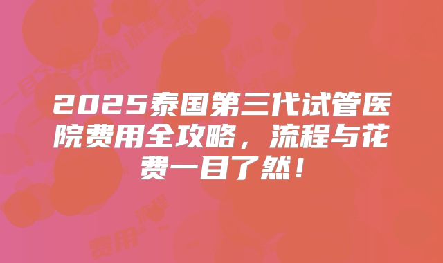 2025泰国第三代试管医院费用全攻略，流程与花费一目了然！