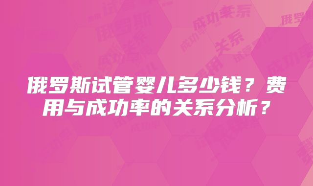 俄罗斯试管婴儿多少钱？费用与成功率的关系分析？