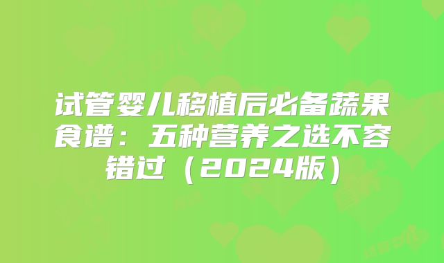 试管婴儿移植后必备蔬果食谱:五种营养之选不容错过(2024版)