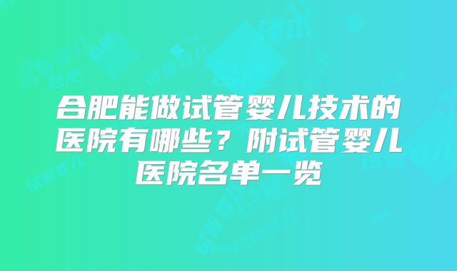 合肥能做试管婴儿技术的医院有哪些？附试管婴儿医院名单一览