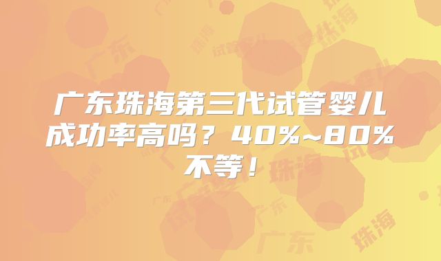 广东珠海第三代试管婴儿成功率高吗？40%~80%不等！