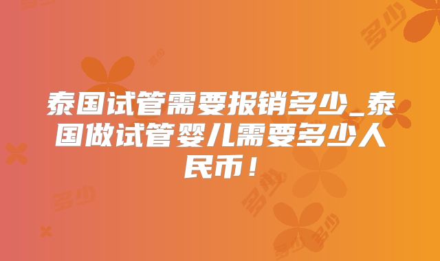 泰国试管需要报销多少_泰国做试管婴儿需要多少人民币！