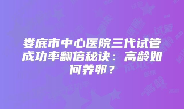 娄底市中心医院三代试管成功率翻倍秘诀：高龄如何养卵？