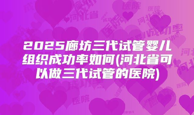 2025廊坊三代试管婴儿组织成功率如何(河北省可以做三代试管的医院)