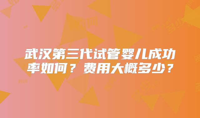 武汉第三代试管婴儿成功率如何？费用大概多少？