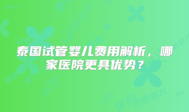 泰国试管婴儿费用解析,哪家医院更具优势?