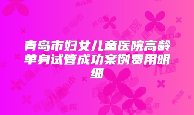 青岛市妇女儿童医院高龄单身试管成功案例费用明细