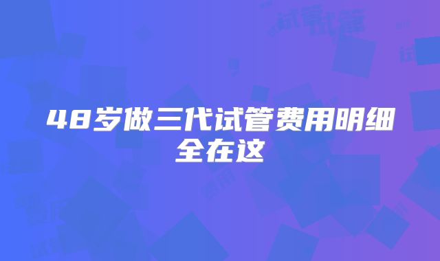 48岁做三代试管费用明细全在这
