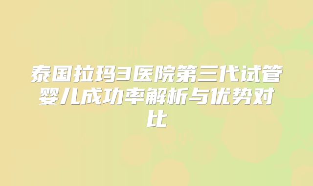 泰国拉玛3医院第三代试管婴儿成功率解析与优势对比