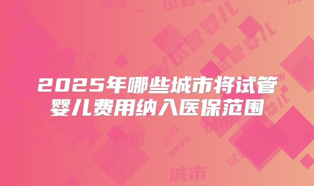 2025年哪些城市将试管婴儿费用纳入医保范围