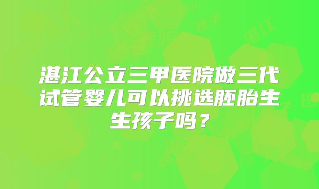 湛江公立三甲医院做三代试管婴儿可以挑选胚胎生生孩子吗？