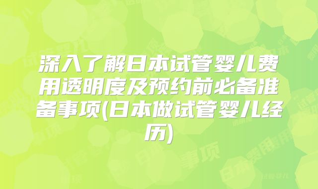 深入了解日本试管婴儿费用透明度及预约前必备准备事项(日本做试管婴儿经历)