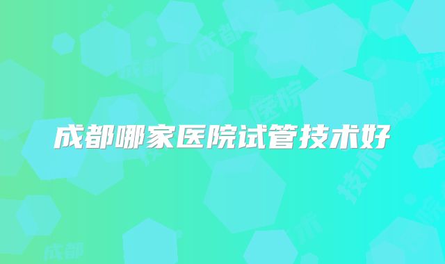 成都哪家医院试管技术好