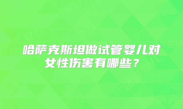 哈萨克斯坦做试管婴儿对女性伤害有哪些？
