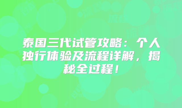 泰国三代试管攻略:个人独行体验及流程详解,揭秘全过程!