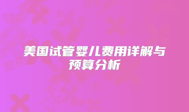 美国试管婴儿费用详解与预算分析