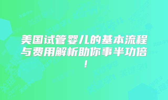 美国试管婴儿的基本流程与费用解析助你事半功倍！