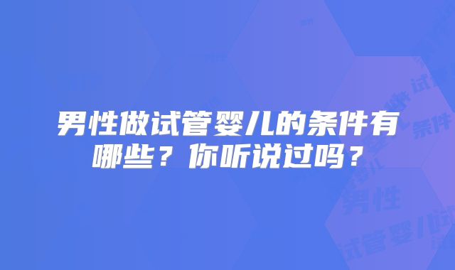 男性做试管婴儿的条件有哪些？你听说过吗？