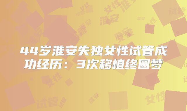 44岁淮安失独女性试管成功经历：3次移植终圆梦