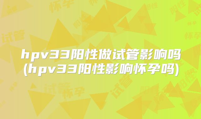 hpv33阳性做试管影响吗(hpv33阳性影响怀孕吗)