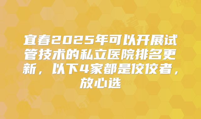 宜春2025年可以开展试管技术的私立医院排名更新,以下4家都是佼佼者,放心选