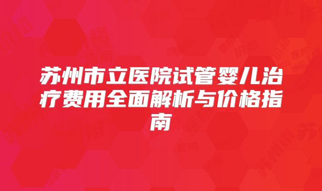 苏州市立医院试管婴儿治疗费用全面解析与价格指南