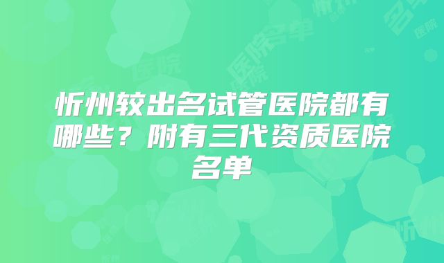 忻州较出名试管医院都有哪些？附有三代资质医院名单