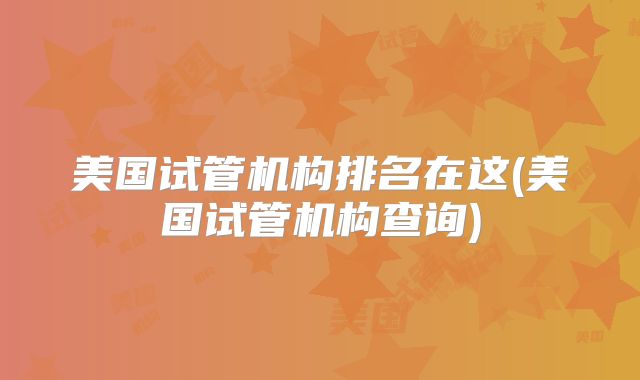 美国试管机构排名在这(美国试管机构查询)