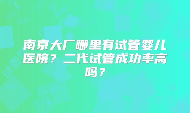 南京大厂哪里有试管婴儿医院？二代试管成功率高吗？