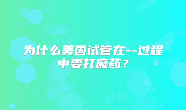 为什么美国试管在--过程中要打麻药？