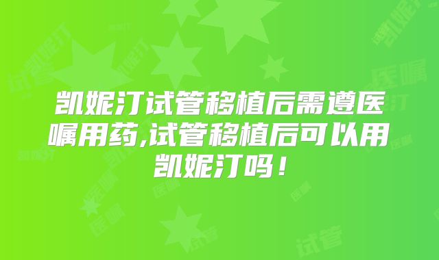 凯妮汀试管移植后需遵医嘱用药,试管移植后可以用凯妮汀吗!