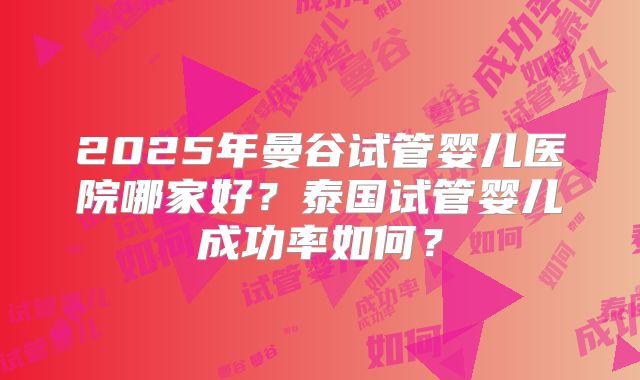 2025年曼谷试管婴儿医院哪家好？泰国试管婴儿成功率如何？